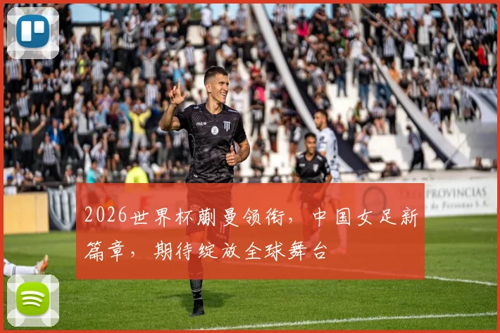 2026世界杯蒯曼领衔，中国女足新篇章，期待绽放全球舞台