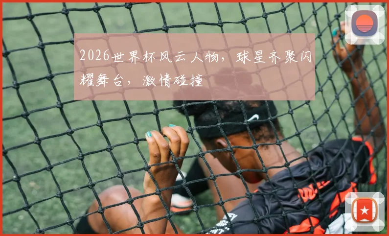 2026世界杯风云人物，球星齐聚闪耀舞台，激情碰撞