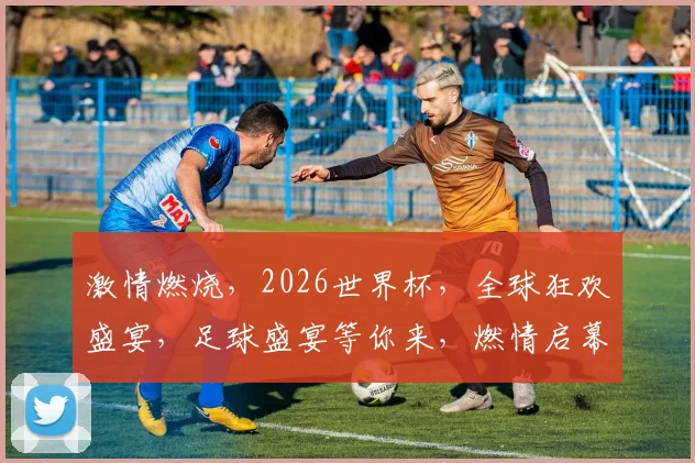 激情燃烧，2026世界杯，全球狂欢盛宴，足球盛宴等你来，燃情启幕