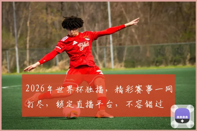 2026年世界杯独播，精彩赛事一网打尽，锁定直播平台，不容错过