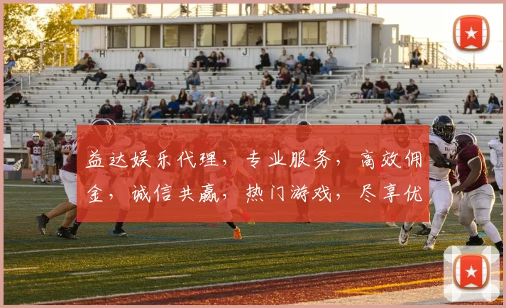 益达娱乐代理，专业服务，高效佣金，诚信共赢，热门游戏，尽享优惠三重礼