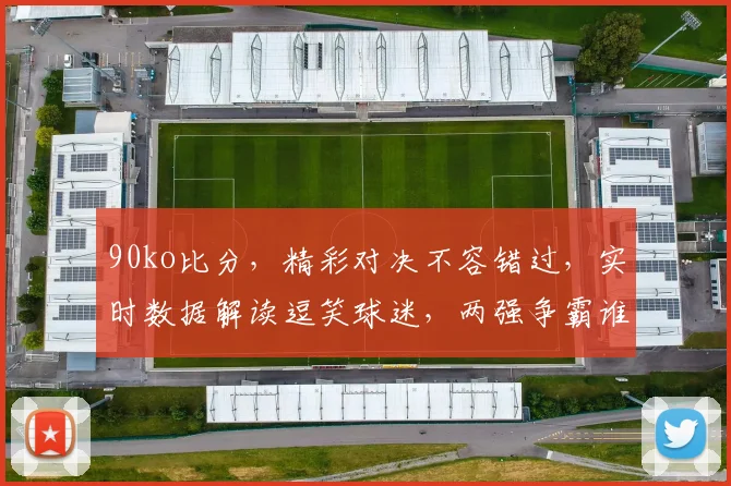 90ko比分，精彩对决不容错过，实时数据解读逗笑球迷，两强争霸谁将问鼎