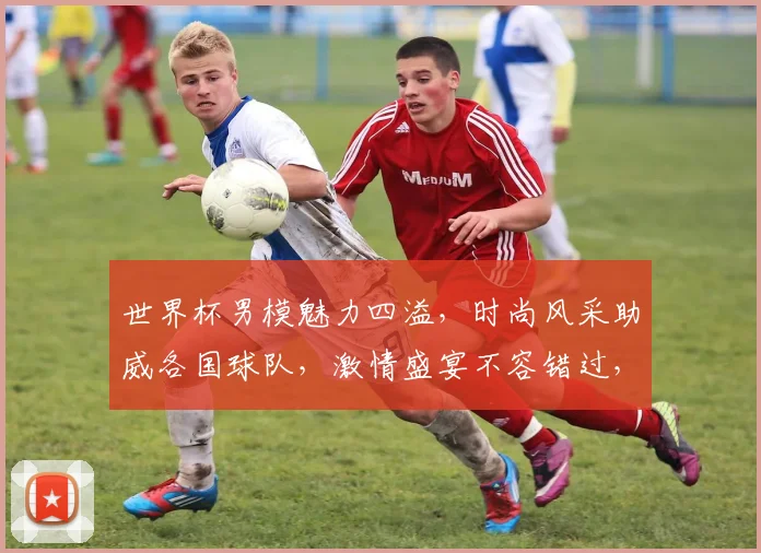 世界杯男模魅力四溢，时尚风采助威各国球队，激情盛宴不容错过，一睹为快