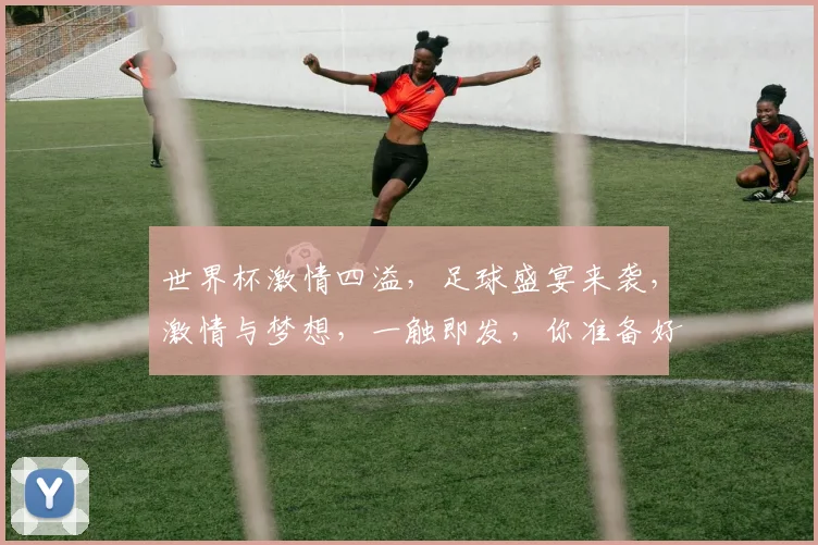 世界杯激情四溢，足球盛宴来袭，激情与梦想，一触即发，你准备好了吗