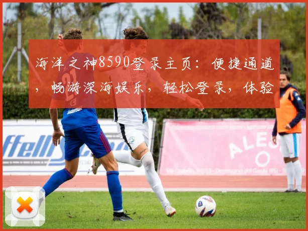 海洋之神8590登录主页：便捷通道，畅游深海娱乐，轻松登录，体验非凡