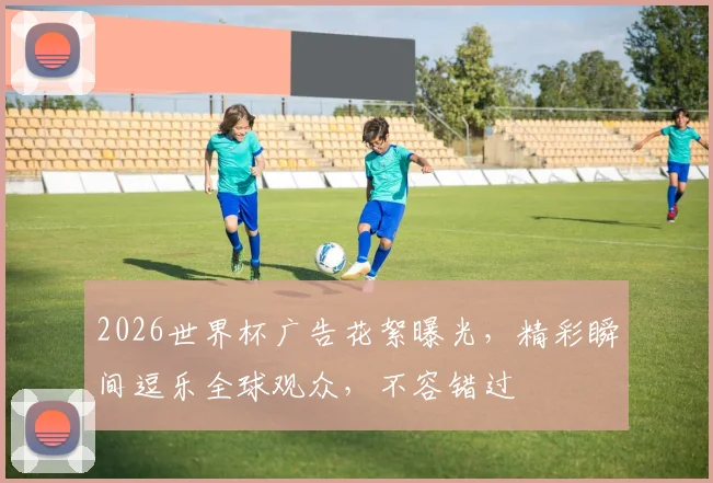 2026世界杯广告花絮曝光，精彩瞬间逗乐全球观众，不容错过