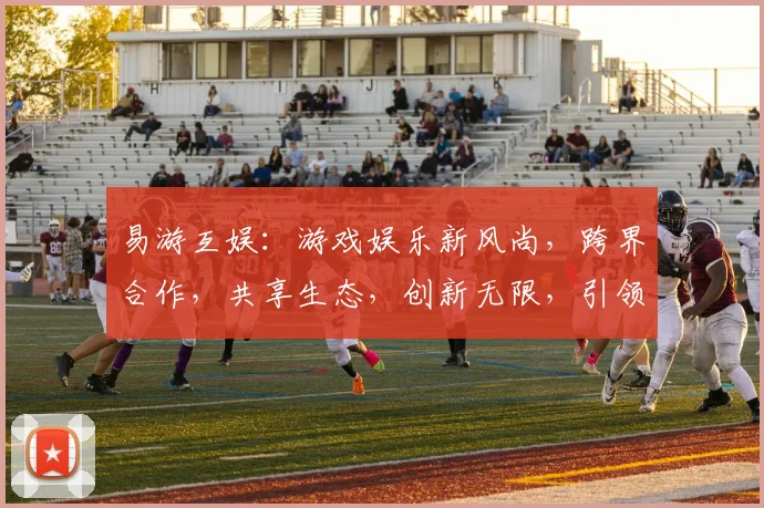 易游互娱：游戏娱乐新风尚，跨界合作，共享生态，创新无限，引领潮流