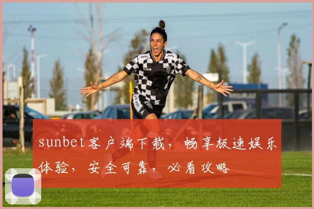 sunbet客户端下载，畅享极速娱乐体验，安全可靠，必看攻略