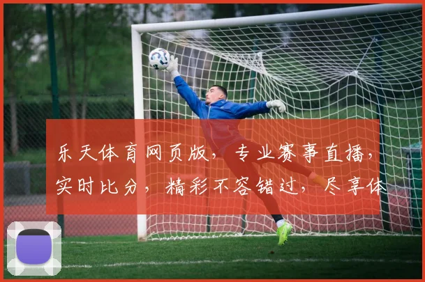 乐天体育网页版，专业赛事直播，实时比分，精彩不容错过，尽享体育盛宴