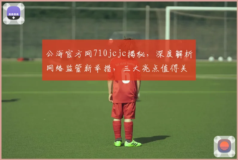 公海官方网710jcjc揭秘，深度解析网络监管新举措，三大亮点值得关注