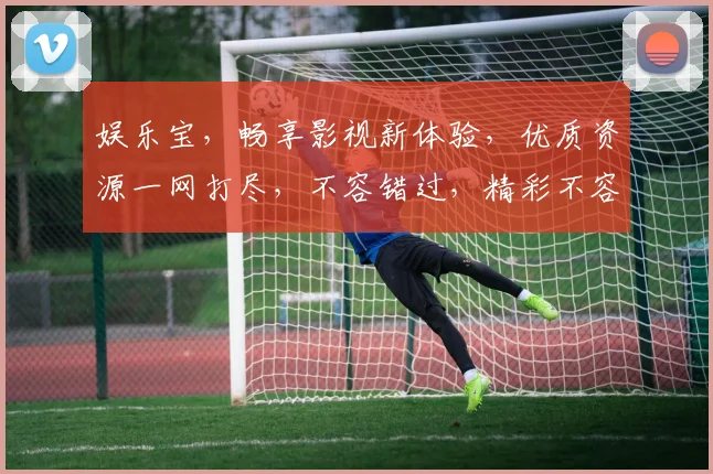 娱乐宝，畅享影视新体验，优质资源一网打尽，不容错过，精彩不容错过