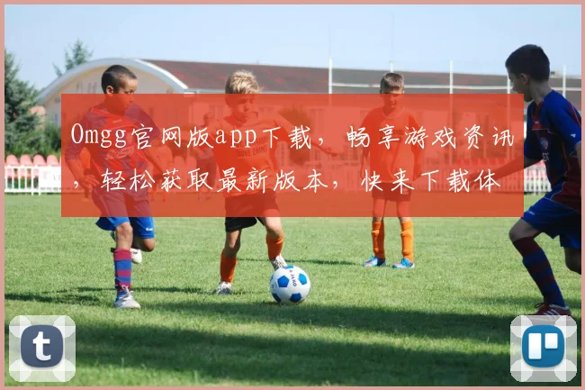 Omgg官网版app下载，畅享游戏资讯，轻松获取最新版本，快来下载体验吧，