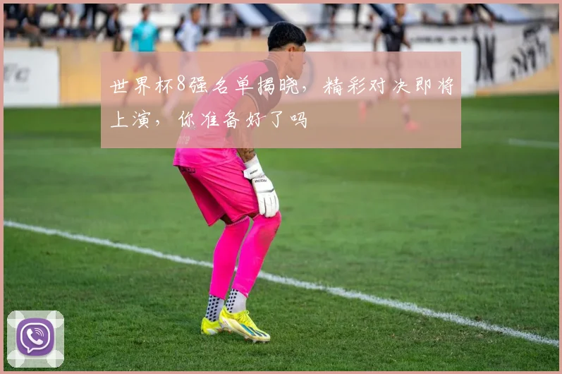 世界杯8强名单揭晓，精彩对决即将上演，你准备好了吗