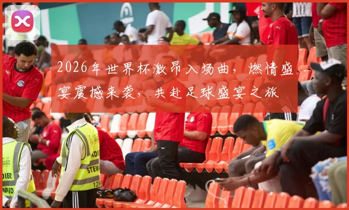 2026年世界杯激昂入场曲，燃情盛宴震撼来袭，共赴足球盛宴之旅